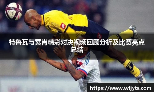 三亿特鲁瓦与索肖精彩对决视频回顾分析及比赛亮点总结